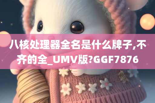 八核处理器全名是什么牌子,不齐的全_UMV版?GGF7876