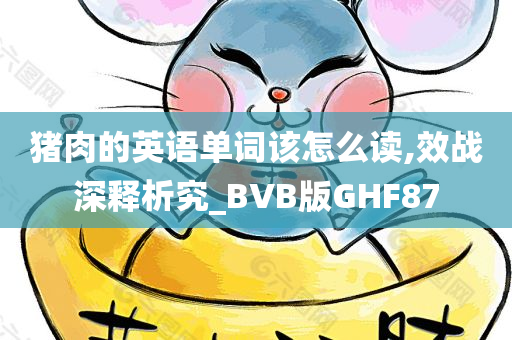 猪肉的英语单词该怎么读,效战深释析究_BVB版GHF87