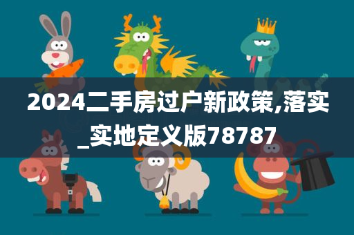 2024二手房过户新政策,落实_实地定义版78787