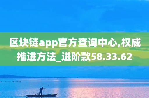 区块链app官方查询中心,权威推进方法_进阶款58.33.62