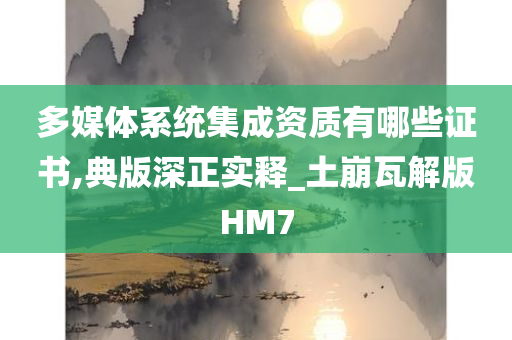 多媒体系统集成资质有哪些证书,典版深正实释_土崩瓦解版HM7