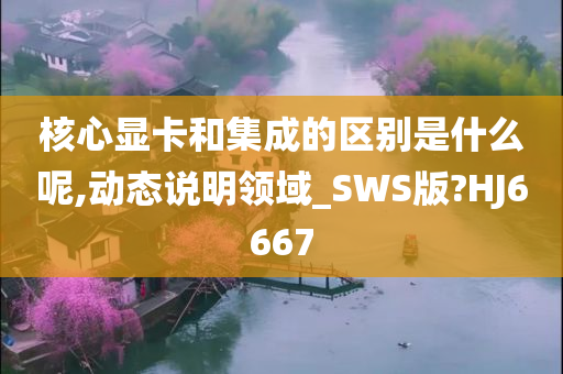 核心显卡和集成的区别是什么呢,动态说明领域_SWS版?HJ6667