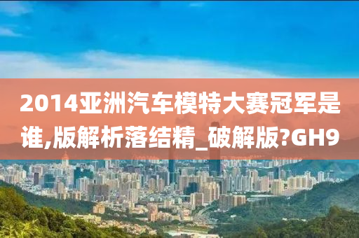 2014亚洲汽车模特大赛冠军是谁,版解析落结精_破解版?GH9