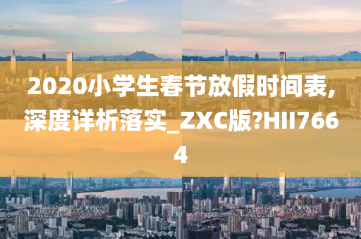 2020小学生春节放假时间表,深度详析落实_ZXC版?HII7664