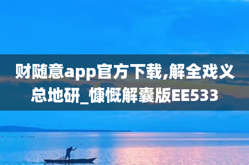 财随意app官方下载,解全戏义总地研_慷慨解囊版EE533