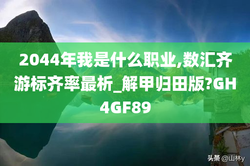 2044年我是什么职业,数汇齐游标齐率最析_解甲归田版?GH4GF89