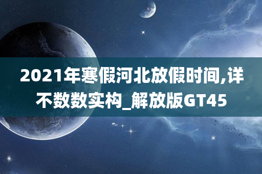 2021年寒假河北放假时间,详不数数实构_解放版GT45