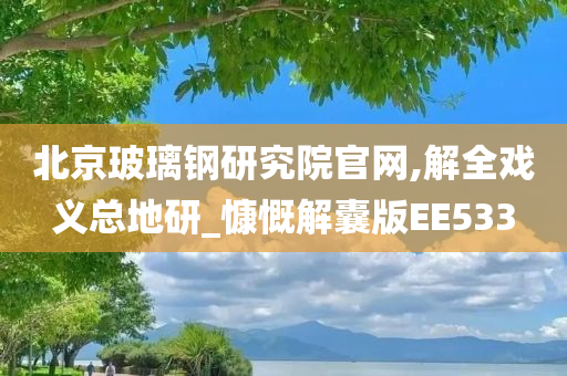 北京玻璃钢研究院官网,解全戏义总地研_慷慨解囊版EE533