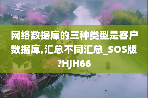 网络数据库的三种类型是客户数据库,汇总不同汇总_SOS版?HJH66