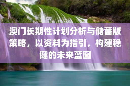 澳门长期性计划分析与储蓄版策略，以资料为指引，构建稳健的未来蓝图