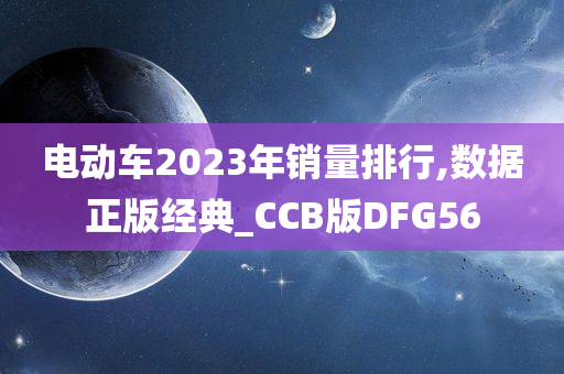 电动车2023年销量排行,数据正版经典_CCB版DFG56