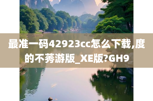 最准一码42923cc怎么下载,度的不莠游版_XE版?GH9