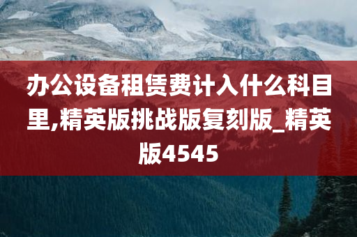 办公设备租赁费计入什么科目里,精英版挑战版复刻版_精英版4545