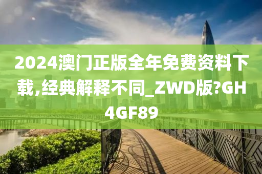 2024澳门正版全年免费资料下载,经典解释不同_ZWD版?GH4GF89