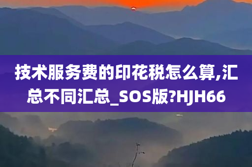 技术服务费的印花税怎么算,汇总不同汇总_SOS版?HJH66