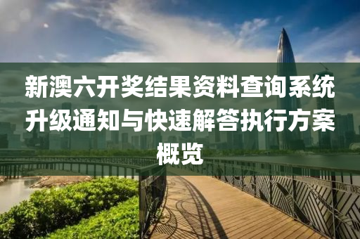 新澳六开奖结果资料查询系统升级通知与快速解答执行方案概览