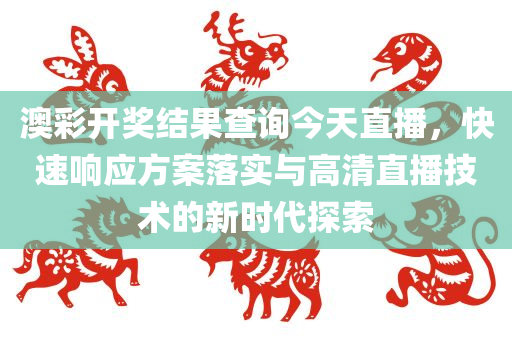 澳彩开奖结果查询今天直播，快速响应方案落实与高清直播技术的新时代探索