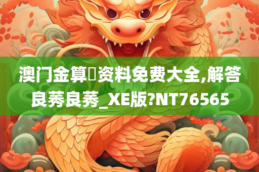 澳门金算盤资料免费大全,解答良莠良莠_XE版?NT76565