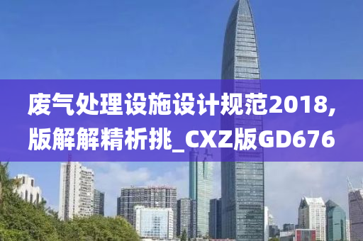 废气处理设施设计规范2018,版解解精析挑_CXZ版GD676