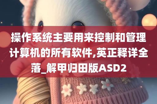 操作系统主要用来控制和管理计算机的所有软件,英正释详全落_解甲归田版ASD2