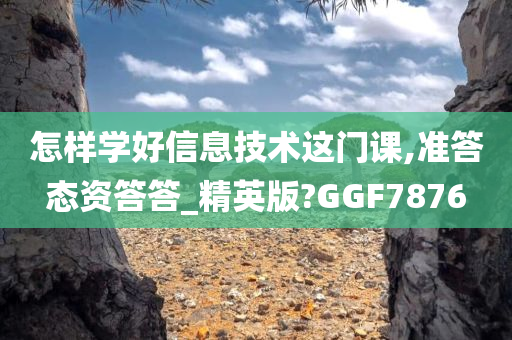 怎样学好信息技术这门课,准答态资答答_精英版?GGF7876