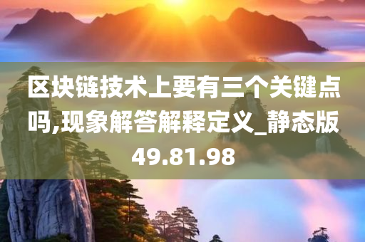 区块链技术上要有三个关键点吗,现象解答解释定义_静态版49.81.98