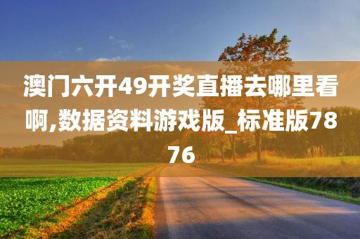 澳门六开49开奖直播去哪里看啊,数据资料游戏版_标准版7876