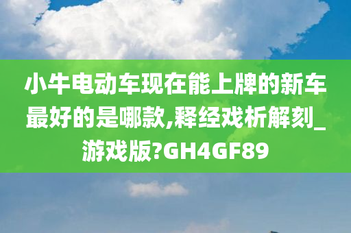 小牛电动车现在能上牌的新车最好的是哪款,释经戏析解刻_游戏版?GH4GF89