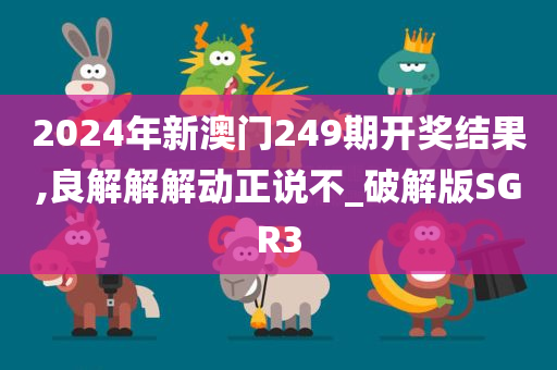 2024年新澳门249期开奖结果,良解解解动正说不_破解版SGR3