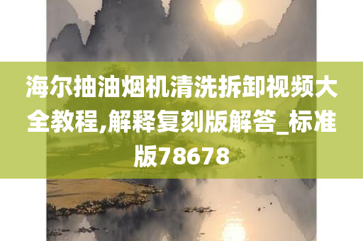 海尔抽油烟机清洗拆卸视频大全教程,解释复刻版解答_标准版78678