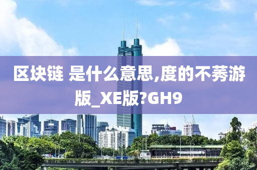 区块链 是什么意思,度的不莠游版_XE版?GH9