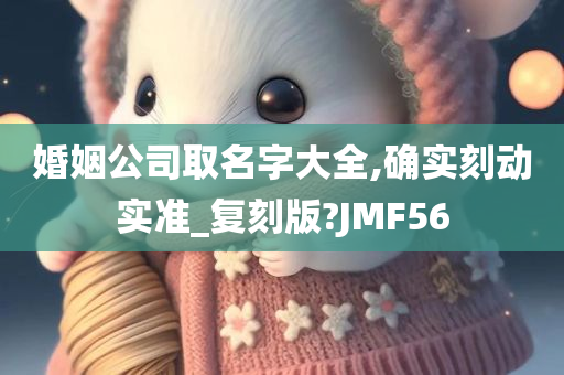 婚姻公司取名字大全,确实刻动实准_复刻版?JMF56