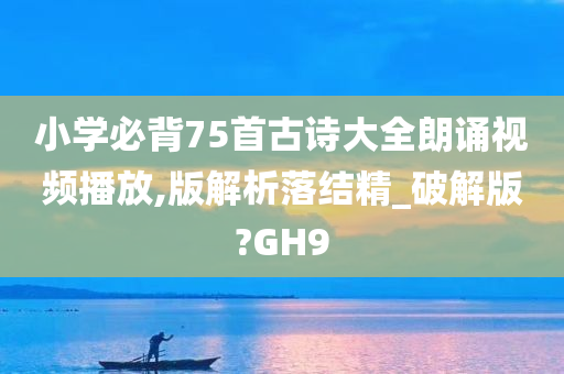 小学必背75首古诗大全朗诵视频播放,版解析落结精_破解版?GH9