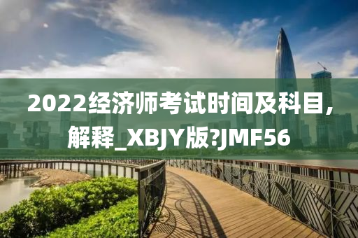 2022经济师考试时间及科目,解释_XBJY版?JMF56