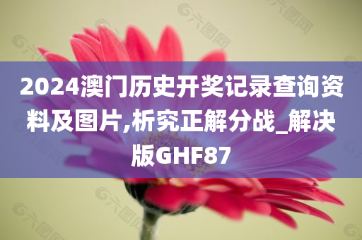 2024澳门历史开奖记录查询资料及图片,析究正解分战_解决版GHF87