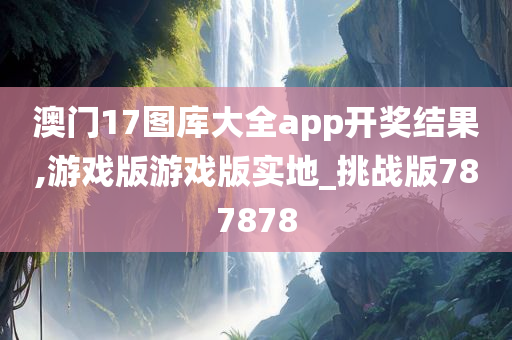 澳门17图库大全app开奖结果,游戏版游戏版实地_挑战版787878