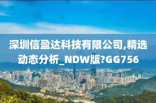 深圳信盈达科技有限公司,精选动态分析_NDW版?GG756