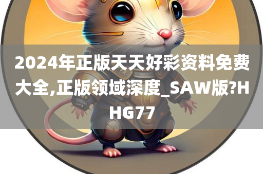 2024年正版天天好彩资料免费大全,正版领域深度_SAW版?HHG77