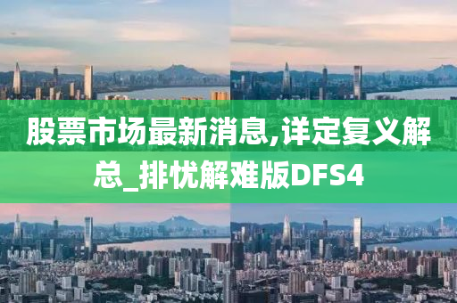 股票市场最新消息,详定复义解总_排忧解难版DFS4