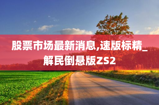 股票市场最新消息,速版标精_解民倒悬版ZS2