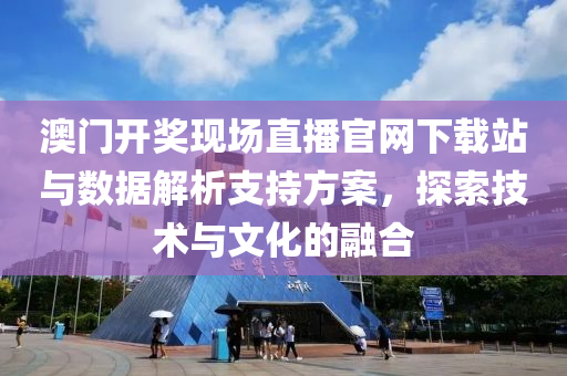 澳门开奖现场直播官网下载站与数据解析支持方案，探索技术与文化的融合