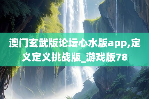 澳门玄武版论坛心水版app,定义定义挑战版_游戏版78