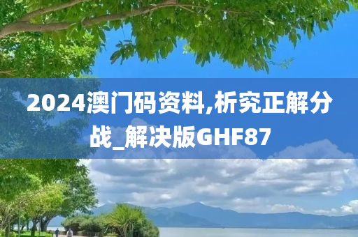 2024澳门码资料,析究正解分战_解决版GHF87