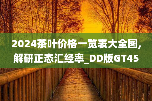 2024茶叶价格一览表大全图,解研正态汇经率_DD版GT45