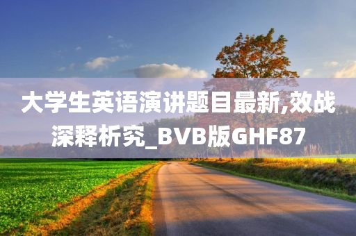 大学生英语演讲题目最新,效战深释析究_BVB版GHF87