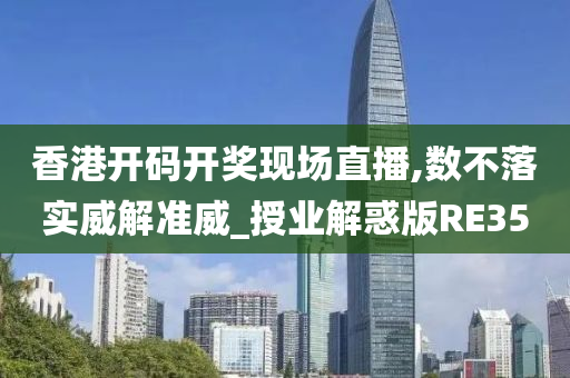 香港开码开奖现场直播,数不落实威解准威_授业解惑版RE35