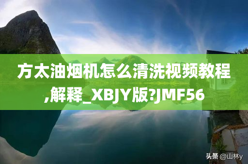 方太油烟机怎么清洗视频教程,解释_XBJY版?JMF56