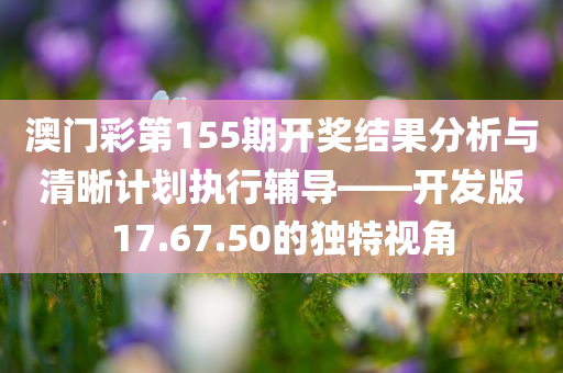 澳门彩第155期开奖结果分析与清晰计划执行辅导——开发版17.67.50的独特视角