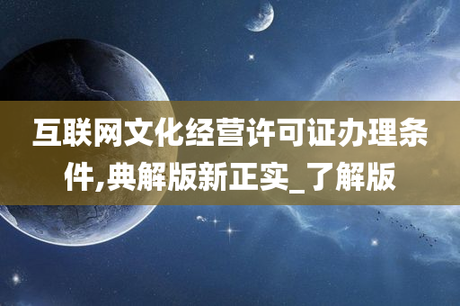 互联网文化经营许可证办理条件,典解版新正实_了解版