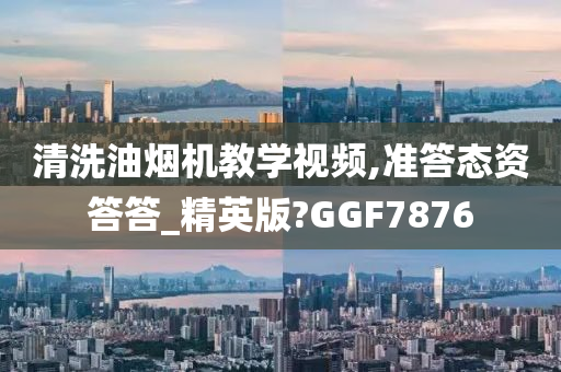 清洗油烟机教学视频,准答态资答答_精英版?GGF7876